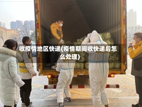 收疫情地区快递(疫情期间收快递后怎么处理)