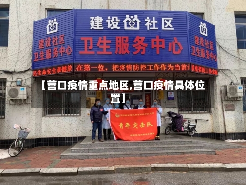 【营口疫情重点地区,营口疫情具体位置】-第3张图片