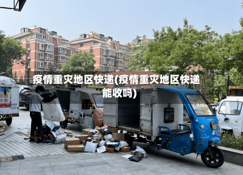疫情重灾地区快递(疫情重灾地区快递能收吗)