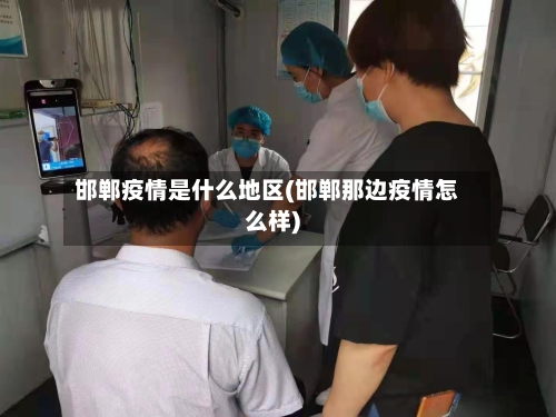 邯郸疫情是什么地区(邯郸那边疫情怎么样)