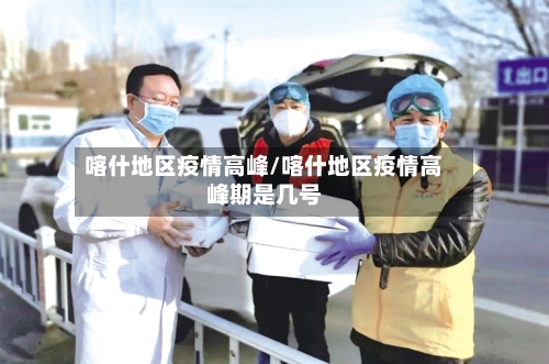 喀什地区疫情高峰/喀什地区疫情高峰期是几号