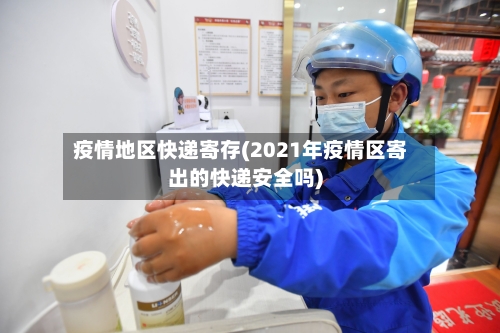 疫情地区快递寄存(2021年疫情区寄出的快递安全吗)
