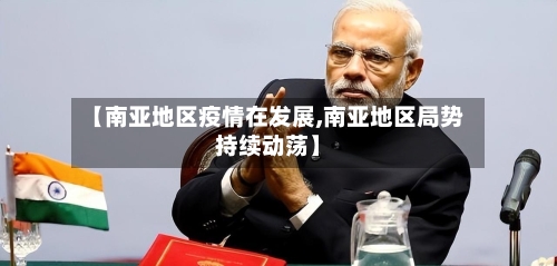 【南亚地区疫情在发展,南亚地区局势持续动荡】-第3张图片