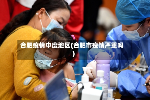 合肥疫情中度地区(合肥市疫情严重吗)