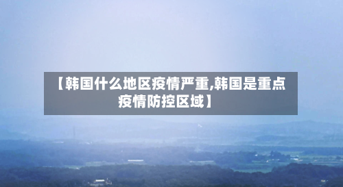 【韩国什么地区疫情严重,韩国是重点疫情防控区域】-第2张图片