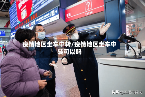 疫情地区坐车中转/疫情地区坐车中转可以吗