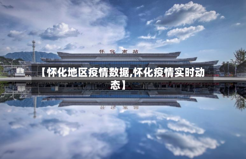 【怀化地区疫情数据,怀化疫情实时动态】