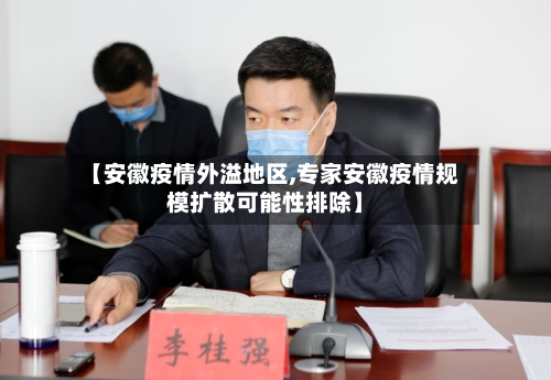 【安徽疫情外溢地区,专家安徽疫情规模扩散可能性排除】-第3张图片