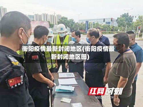 衡阳疫情最新封闭地区(衡阳疫情最新封闭地区图)-第2张图片