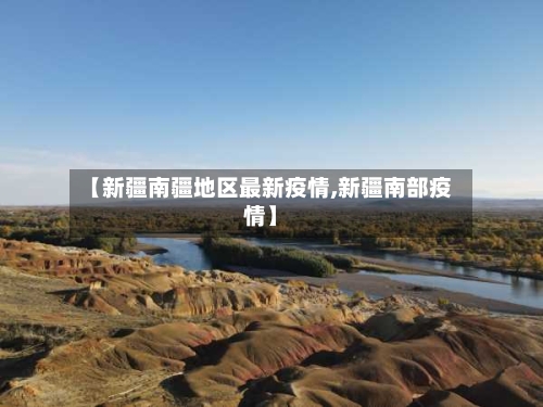 【新疆南疆地区最新疫情,新疆南部疫情】