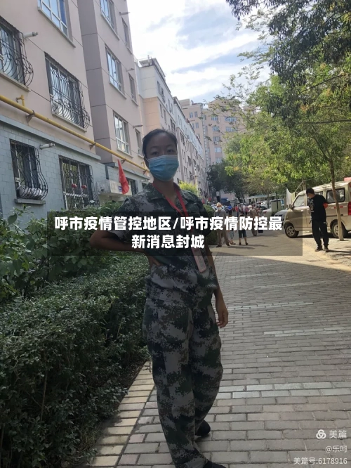 呼市疫情管控地区/呼市疫情防控最新消息封城