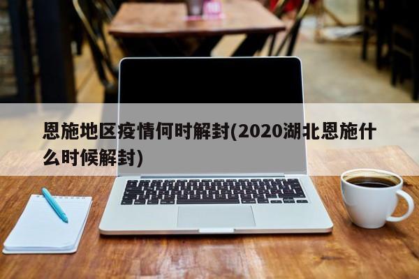 恩施地区疫情何时解封(2020湖北恩施什么时候解封)