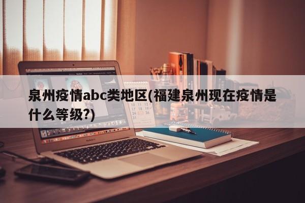 泉州疫情abc类地区(福建泉州现在疫情是什么等级?)