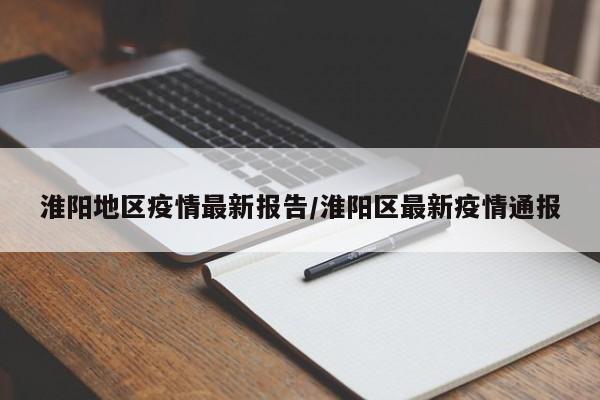 淮阳地区疫情最新报告/淮阳区最新疫情通报